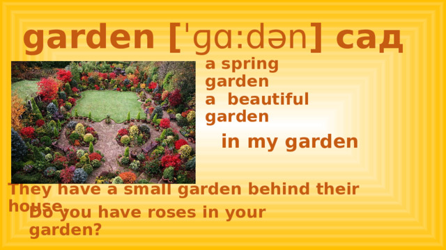 garden [ ˈɡɑ:dən ] сад a spring garden a beautiful garden in my garden They have a small garden behind their house. Do you have roses in your garden? 