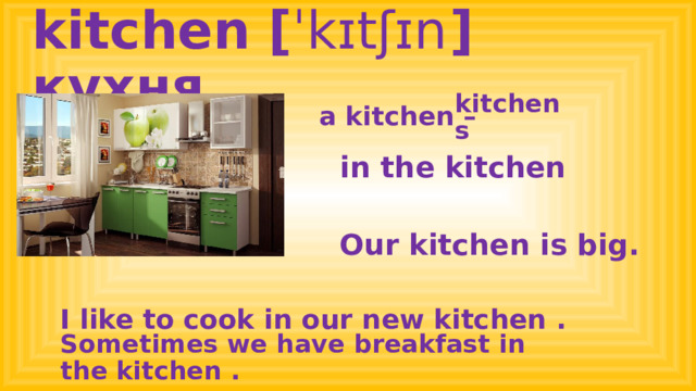kitchen [ ˈkɪtʃɪn  ] кухня a kitchen – kitchens in the kitchen Our kitchen is big. I like to cook in our new kitchen . Sometimes we have breakfast in the kitchen .  
