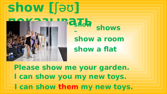 show [ ʃəʊ ] показывать show – shows show a room show a flat Please show me your garden. I can show you my new toys. I can show them my new toys.  