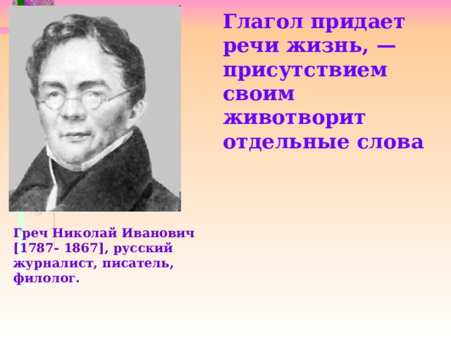 Глагол придает речи жизнь, — присутствием своим животворит отдельные слова  Греч Николай Иванович [1787- 1867], русский журналист, писатель, филолог.  
