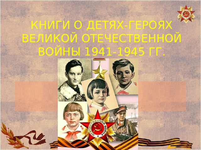 КНИГИ О ДЕТЯХ-ГЕРОЯХ ВЕЛИКОЙ ОТЕЧЕСТВЕННОЙ ВОЙНЫ 1941-1945 ГГ. 