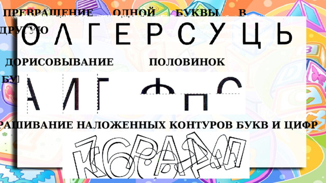 Превращение одной буквы в другую Дорисовывание половинок букв Раскрашивание наложенных контуров букв и цифр 