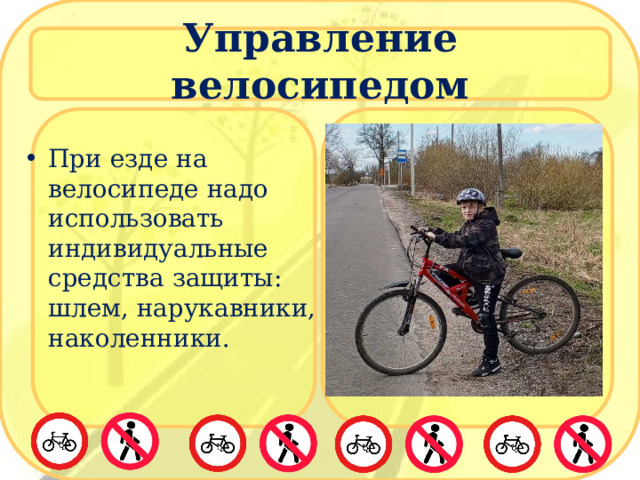 Управление велосипедом При езде на велосипеде надо использовать индивидуальные средства защиты: шлем, нарукавники, наколенники. 