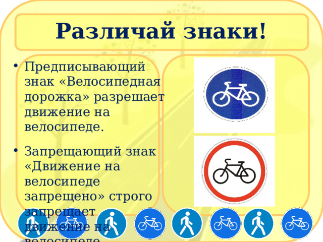 Различай знаки! Предписывающий знак «Велосипедная дорожка» разрешает движение на велосипеде. Запрещающий знак «Движение на велосипеде запрещено» строго запрещает движение на велосипеде. 