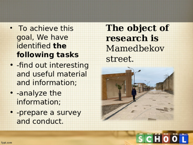 The object of research is Mamedbekov street.  To achieve this goal, We have identified the following tasks -find out interesting and useful material and information; -analyze the information; -prepare a survey and conduct.   