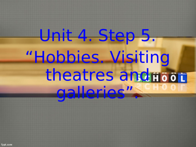 Unit 4. Step 5. “ Hobbies. Visiting theatres and galleries”.  