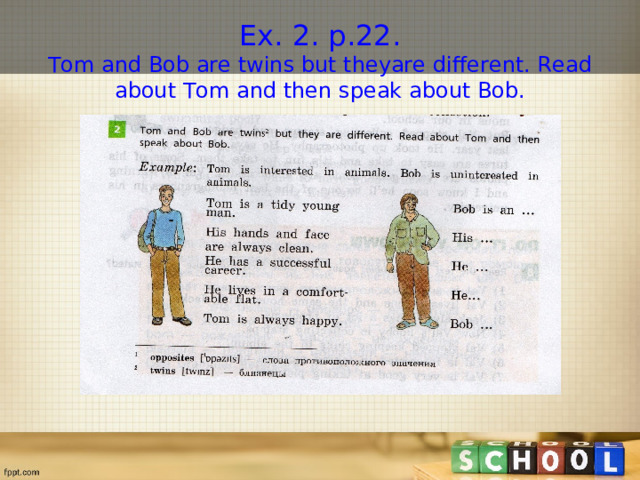 Ex. 2. p.22.  Tom and Bob are twins but theyare different. Read about Tom and then speak about Bob. 