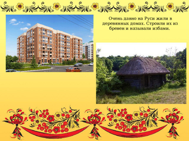 Очень давно на Руси жили в деревянных домах. Строили их из бревен и называли избами. 