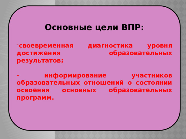 Основные цели ВПР: своевременная диагностика уровня достижения образовательных результатов;  - информирование участников образовательных отношений о состоянии освоения основных образовательных программ.  