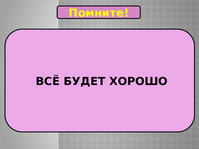 Помните!  ВСЁ БУДЕТ ХОРОШО 