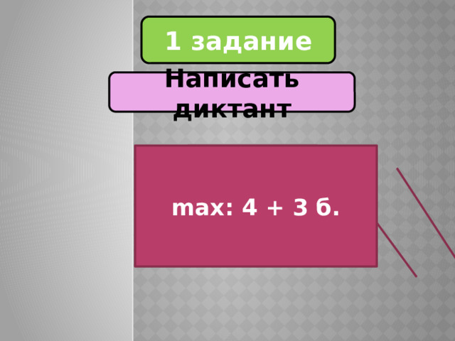 1 задание Написать диктант 7 баллов max: 4 + 3 б. 