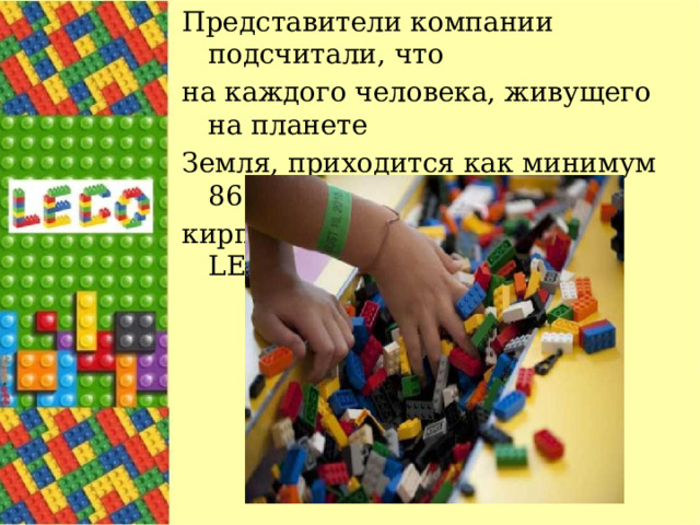 Представители компании подсчитали, что на каждого человека, живущего на планете Земля, приходится как минимум 86 кирпичиков из конструктора LEGO. 