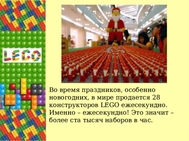 Во время праздников, особенно новогодних, в мире продается 28 конструкторов LEGO ежесекундно. Именно – ежесекундно! Это значит – более ста тысяч наборов в час.   