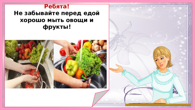   Ребята! Не забывайте перед едой хорошо мыть овощи и фрукты!             