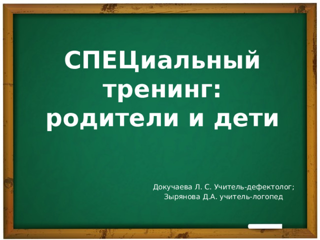 СПЕЦиальный тренинг:  родители и дети Докучаева Л. С. Учитель-дефектолог; Зырянова Д.А. учитель-логопед 