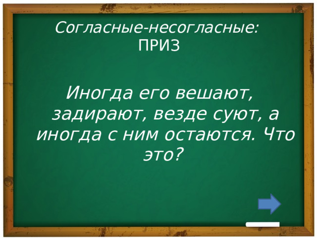 Согласные-несогласные:  ПРИЗ Иногда его вешают, задирают, везде суют, а иногда с ним остаются. Что это? 