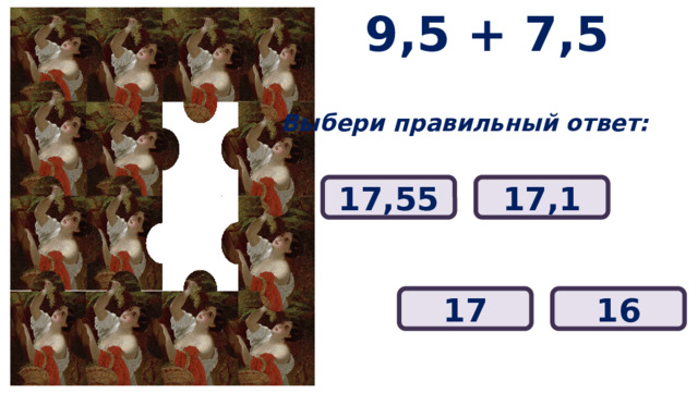 9,5 + 7,5 Выбери правильный ответ: 17,55 17,1 17 16 