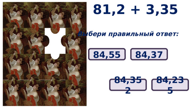 81,2 + 3,35 Выбери правильный ответ: 84,55 84,37 84,352 84,235 