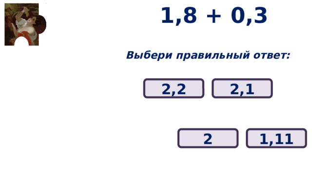 1,8 + 0,3 Выбери правильный ответ: 2,1 2,2 2 1,11 