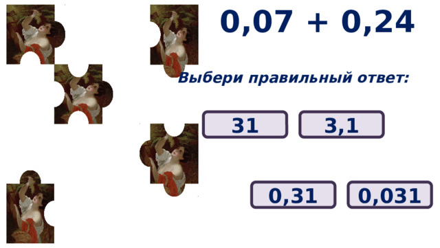 0,07 + 0,24 Выбери правильный ответ: 31 3,1 0,31 0,031 