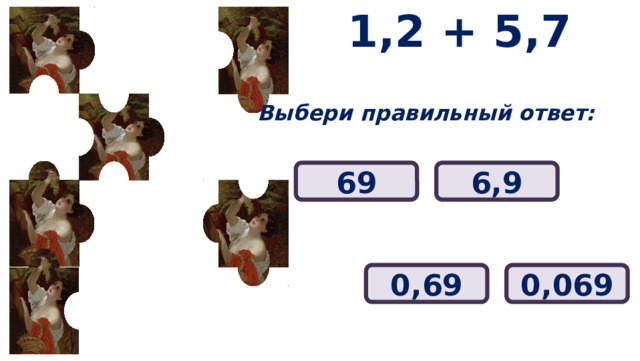 1,2 + 5,7 Выбери правильный ответ: 6,9 69 0,69 0,069 
