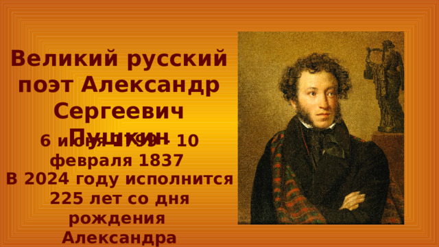 Великий русский поэт Александр Сергеевич Пушкин 6 июня 1799 - 10 февраля 1837 В 2024 году исполнится 225 лет со дня рождения Александра Сергеевича Пушкина. 