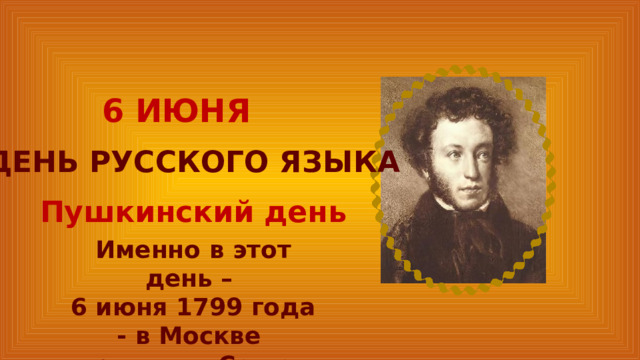 6 ИЮНЯ ДЕНЬ РУССКОГО ЯЗЫКА Пушкинский день Именно в этот день – 6 июня 1799 года - в Москве родился Саша Пушкин. 