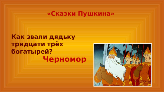 «Сказки Пушкина» Как звали дядьку тридцати трёх богатырей? Черномор 