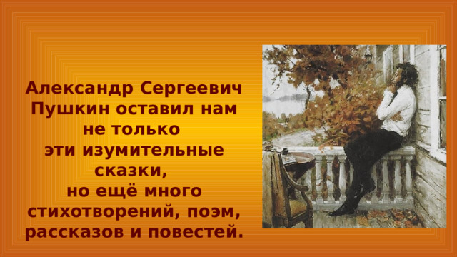 Александр Сергеевич Пушкин оставил нам не только эти изумительные сказки, но ещё много стихотворений, поэм, рассказов и повестей. 