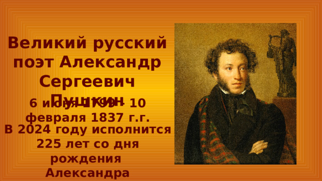 Великий русский поэт Александр Сергеевич Пушкин 6 июня 1799 - 10 февраля 1837 г.г. В 2024 году исполнится 225 лет со дня рождения Александра Сергеевича Пушкина. 