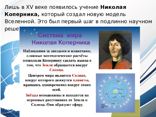 Лишь в XV веке появилось учение Николая Коперника, который создал новую модель Вселенной. Это был первый шаг в подлинно научном решении вопроса о происхождении Земли. 