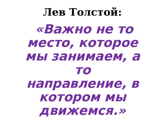 Лев Толстой:  «Важно не то место, которое мы занимаем, а то направление, в котором мы движемся.» 