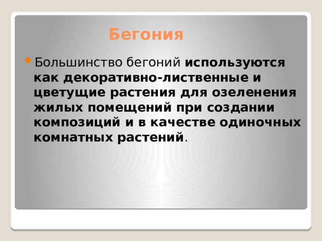 Большинство бегоний  используются как декоративно-лиственные и цветущие растения для озеленения жилых помещений при создании композиций и в качестве одиночных комнатных растений . Бегония 