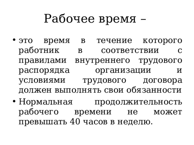 Рабочее время – это время в течение которого работник в соответствии с правилами внутреннего трудового распорядка организации и условиями трудового договора должен выполнять свои обязанности Нормальная продолжительность рабочего времени не может превышать 40 часов в неделю. 