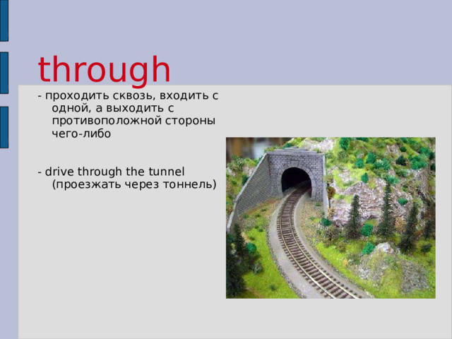 through    - проходить сквозь, входить с одной, а выходить с противоположной стороны чего-либо  - drive through the tunnel (проезжать через тоннель) 