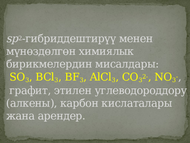 sp 2 -гибриддештирүү менен мүнөздөлгөн химиялык бирикмелердин мисалдары:   SO 3 , BCl 3 , BF 3 , AlCl 3 , CO 3 2- , NO 3 - ,  графит, этилен углеводороддору (алкены), карбон кислаталары жана арендер. 