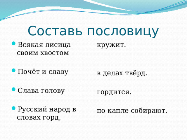 Составь пословицу Всякая лисица своим хвостом кружит. Почёт и славу в делах твёрд. Слава голову гордится. Русский народ в словах горд, по капле собирают. 