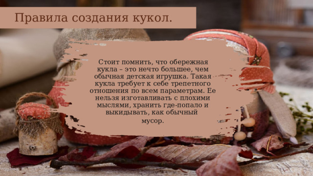 Правила создания кукол.  Стоит помнить, что обережная кукла – это нечто большее, чем обычная детская игрушка. Такая кукла требует к себе трепетного отношения по всем параметрам. Ее нельзя изготавливать с плохими мыслями, хранить где-попало и выкидывать, как обычный мусор.  