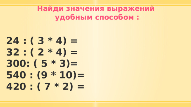 Найди значения выражений удобным способом :  24 : ( 3 * 4) = 32 : ( 2 * 4) = 300: ( 5 * 3)= 540 : (9 * 10)= 420 : ( 7 * 2) =   