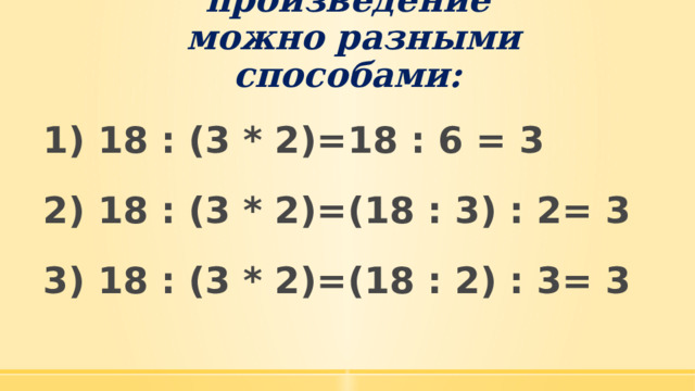 Разделить число на произведение  можно разными способами: 18 : (3 * 2)=18 : 6 = 3  2) 18 : (3 * 2)=(18 : 3) : 2= 3  3) 18 : (3 * 2)=(18 : 2) : 3= 3 