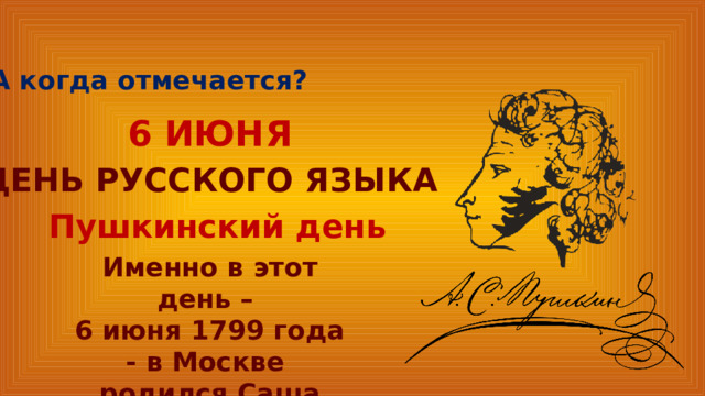 А когда отмечается? 6 ИЮНЯ ДЕНЬ РУССКОГО ЯЗЫКА Пушкинский день Именно в этот день – 6 июня 1799 года - в Москве родился Саша Пушкин. 