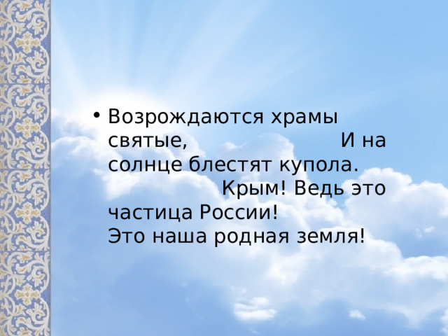 Возрождаются храмы святые, И на солнце блестят купола. Крым! Ведь это частица России! Это наша родная земля! 