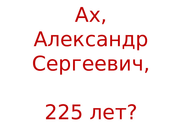 Ах, Александр Сергеевич, 225 лет? 