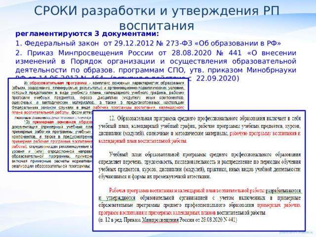 СРОКИ разработки и утверждения РП воспитания регламентируются 3 документами: 1. Федеральный закон от 29.12.2012 № 273-ФЗ «Об образовании в РФ» 2. Приказ Минпросвещения России от 28.08.2020 № 441 «О внесении изменений в Порядок организации и осуществления образовательной деятельности по образов. программам СПО, утв. приказом Минобрнауки РФ от 14.06.2013 № 464» (вступил в действие с 22.09.2020)        