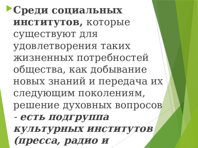 Среди социальных институтов, которые существуют для удовлетворения таких жизненных потребностей общества, как добывание новых знаний и передача их следующим поколениям, решение духовных вопросов - есть  подгруппа культурных институтов (пресса, радио и телевидение) – представляющую собой «четвёртую власть» 