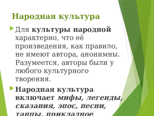 Народная культура Для культуры народной характерно, что её произведения, как правило, не имеют автора, анонимны. Разумеется, авторы были у любого культурного творения. Народная культура включает мифы, легенды, сказания, эпос, песни, танцы, прикладное искусство. 