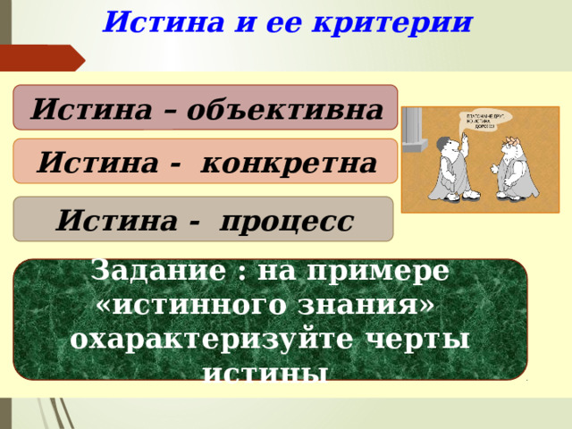 Истина и ее критерии   Истина – объективна Истина - конкретна Истина - процесс Задание : на примере «истинного знания» охарактеризуйте черты истины 