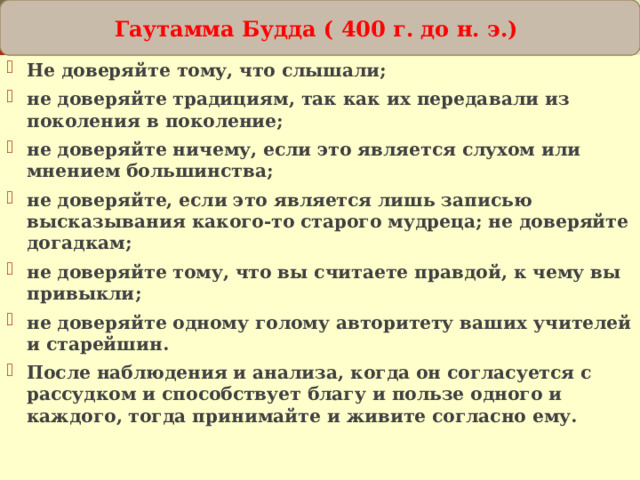 Можно ли ограничить истину от заблуждения? Гаутамма Будда ( 400 г. до н. э.) Не доверяйте тому, что слышали; не доверяйте традициям, так как их передавали из поколения в поколение; не доверяйте ничему, если это является слухом или мнением большинства; не доверяйте, если это является лишь записью высказывания какого-то старого мудреца; не доверяйте догадкам; не доверяйте тому, что вы считаете правдой, к чему вы привыкли; не доверяйте одному голому авторитету ваших учителей и старейшин. После наблюдения и анализа, когда он согласуется с рассудком и способствует благу и пользе одного и каждого, тогда принимайте и живите согласно ему.   