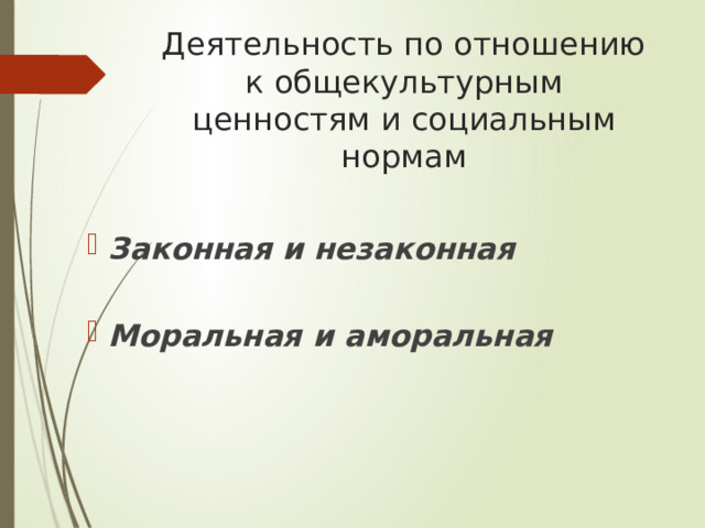 Деятельность по отношению к общекультурным ценностям и социальным нормам Законная и незаконная  Моральная и аморальная 