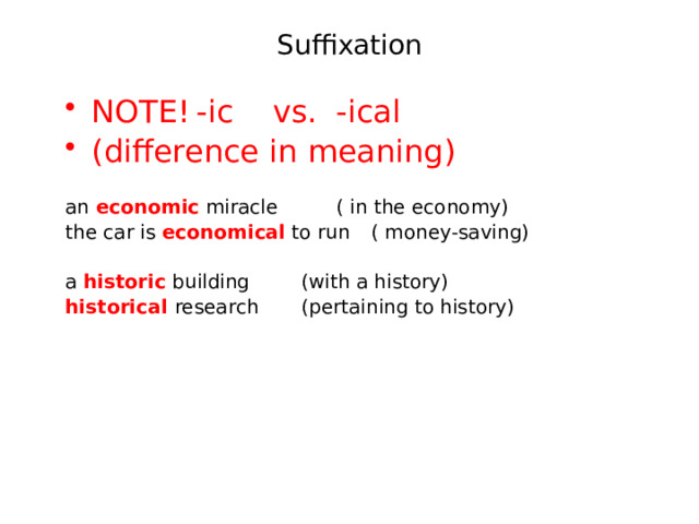 Suffixation NOTE!  -ic vs.  -ical   (difference in meaning) an economic miracle    ( in the economy) the car is economical to run  ( money-saving) a historic building   (with a history) historical  research   (pertaining to history) 